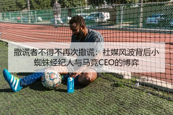 撒谎者不得不再次撒谎：社媒风波背后小蜘蛛经纪人与马竞CEO的博弈